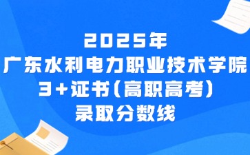 2025年广东水利电力职业技术学院3+证书(高职高考)录取分数线