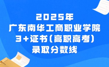 2025年广东南华工商职业学院3+证书(高职高考)录取分数线