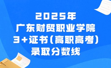 2025年广东财贸职业学院3+证书(高职高考)录取分数线