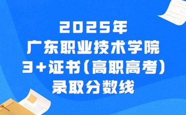 2025年广东职业技术学院3+证书(高职高考)录取分数线