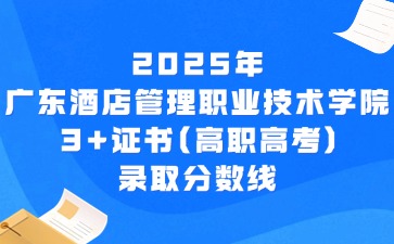 2025年广东酒店管理职业技术学院3+证书(高职高考)录取分数线