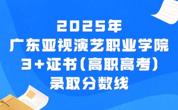 2025年广东亚视演艺职业学院3+证书(高职高考)录取分数线