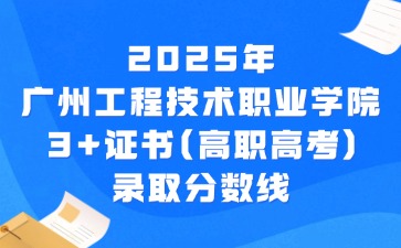 2025年广州工程技术职业学院3+证书(高职高考)录取分数线