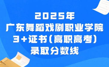 2025年广东舞蹈戏剧职业学院3+证书(高职高考)录取分数线