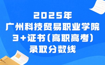 2025年广州科技贸易职业学院3+证书(高职高考)录取分数线