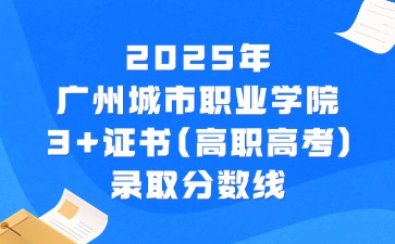 2025年广州城市职业学院3+证书(高职高考)录取分数线