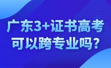 广东3+证书高考可以跨专业吗？