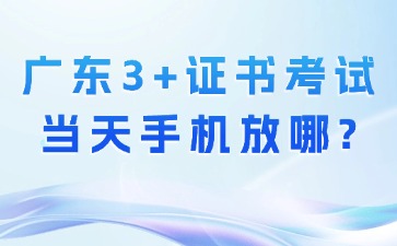 广东3+证书考试当天手机放哪里？