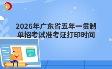 2026年广东省五年一贯制单招考试准考证打印时间