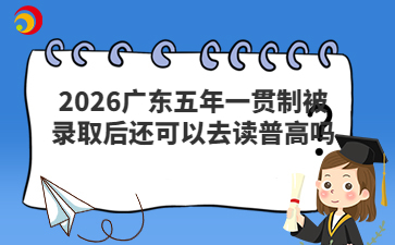 2026广东五年一贯制被录取后还可以去读普高吗