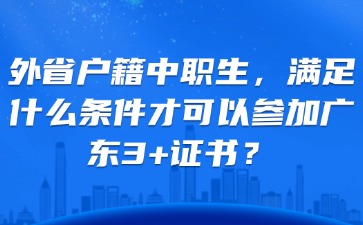 外省户籍中职生，满足什么条件才可以参加广东3 +证书？