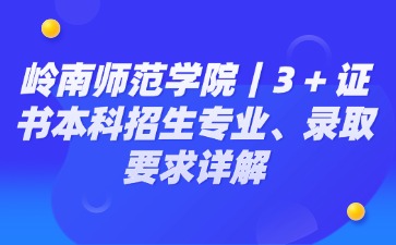 岭南师范学院｜3 + 证书本科招生专业、录取要求详解