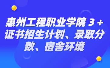 惠州工程职业学院 3 + 证书招生计划、录取分数、宿舍环境